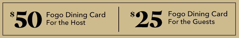 $50 Fogo Dining Card for the Host. $25 Fogo Dining Card for the Guests